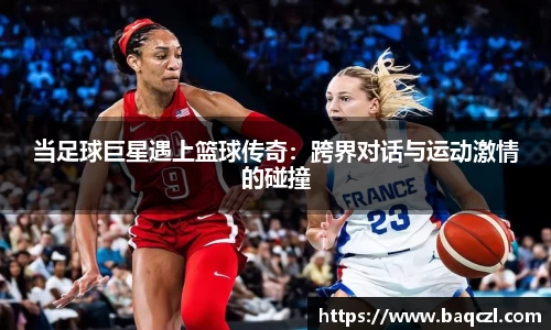 当足球巨星遇上篮球传奇：跨界对话与运动激情的碰撞